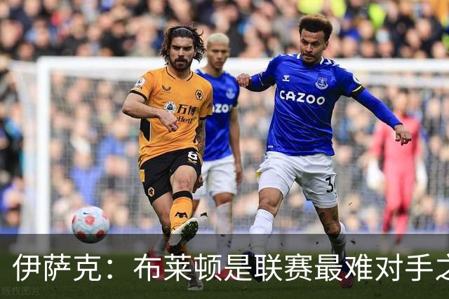 伊萨克：布莱顿是联赛最难对手之一，但我们主场目标只有取胜