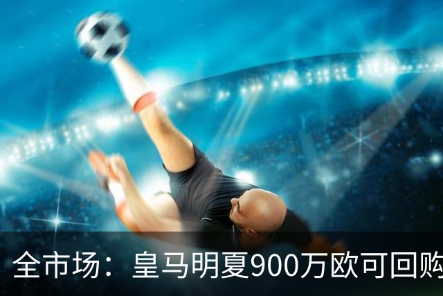 全市场：皇马明夏900万欧可回购拉蒙，球员现身价5500万欧
