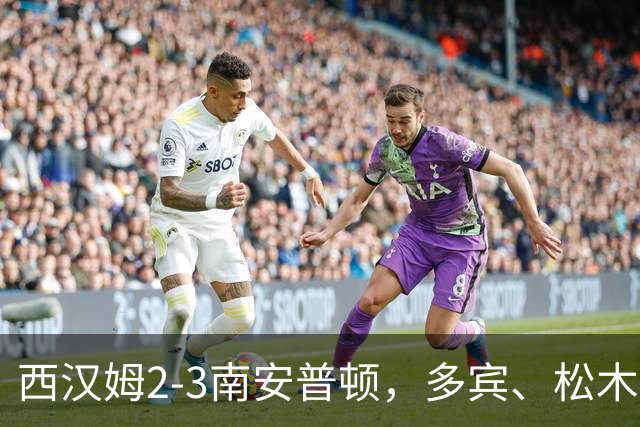 西汉姆2-3南安普顿，多宾、松木玖生破门，绍切克世界波